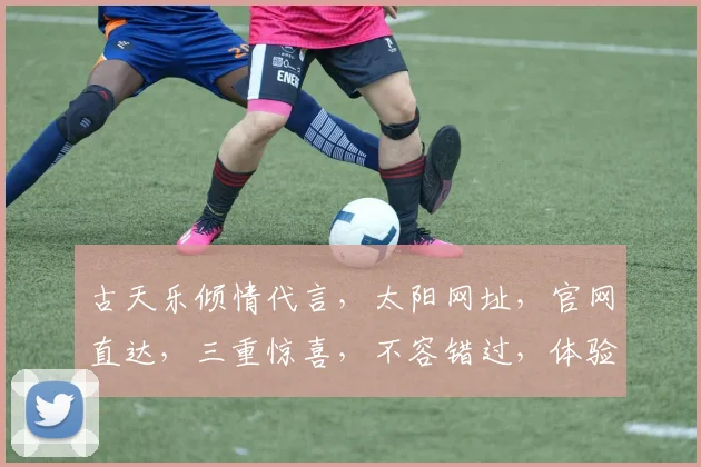 古天乐倾情代言，太阳网址，官网直达，三重惊喜，不容错过，体验极致