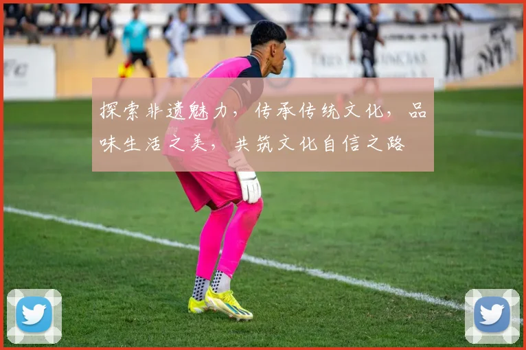 探索非遗魅力，传承传统文化，品味生活之美，共筑文化自信之路