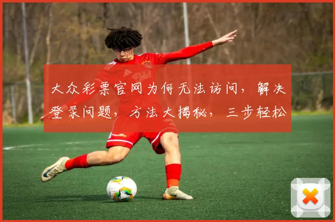 大众彩票官网为何无法访问，解决登录问题，方法大揭秘，三步轻松进不去烦恼消