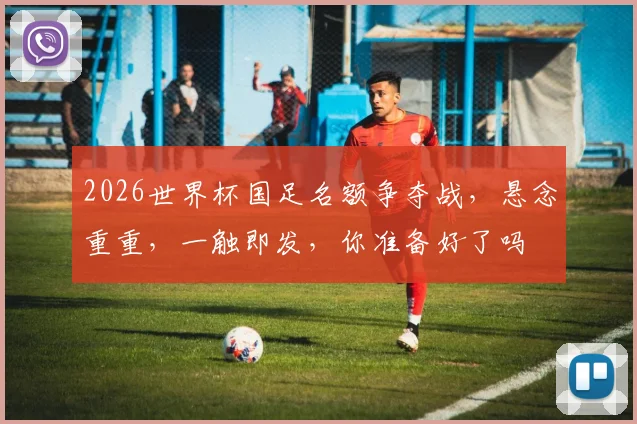 2026世界杯国足名额争夺战，悬念重重，一触即发，你准备好了吗