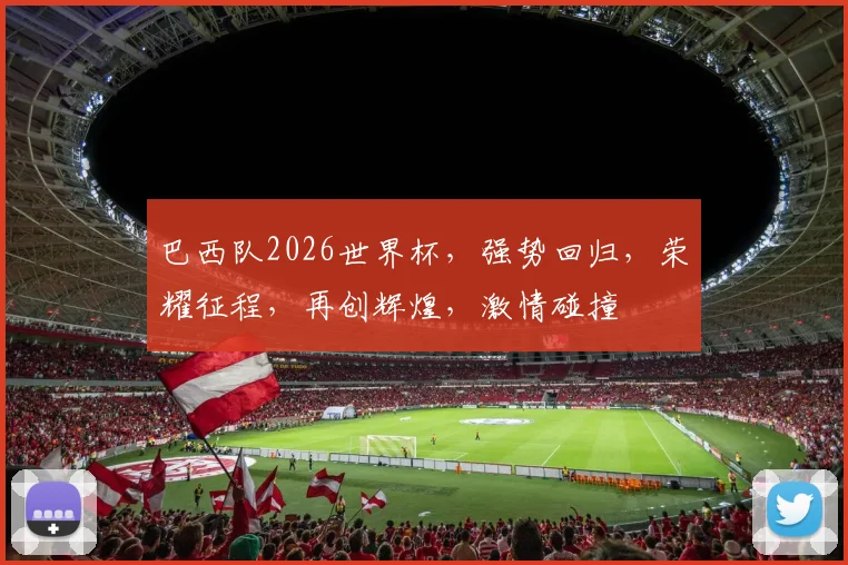 巴西队2026世界杯，强势回归，荣耀征程，再创辉煌，激情碰撞