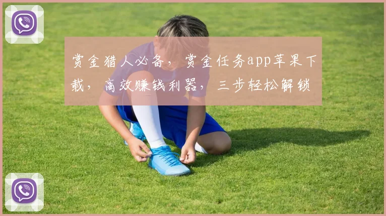 赏金猎人必备，赏金任务app苹果下载，高效赚钱利器，三步轻松解锁