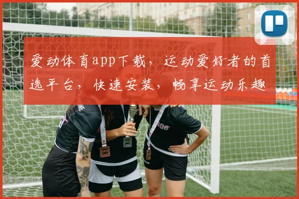 爱动体育app下载，运动爱好者的首选平台，快速安装，畅享运动乐趣，一触即达