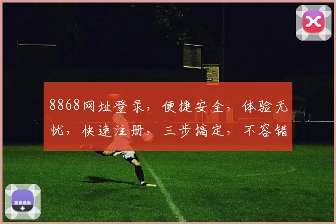 8868网址登录，便捷安全，体验无忧，快速注册，三步搞定，不容错过
