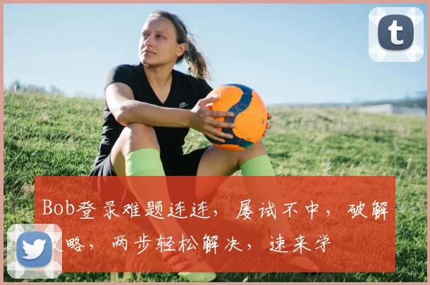 Bob登录难题连连，屡试不中，破解攻略，两步轻松解决，速来学