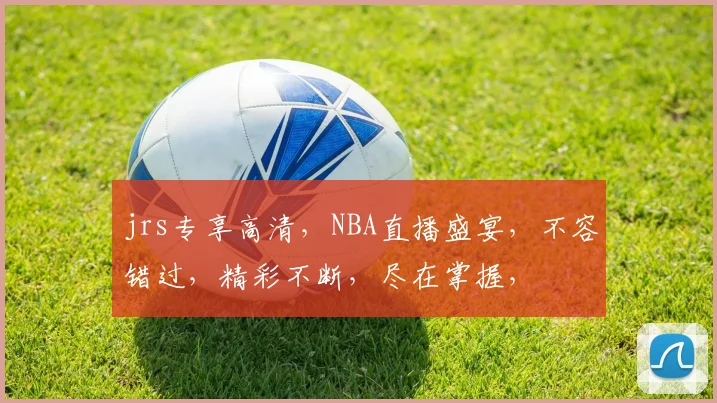 jrs专享高清，NBA直播盛宴，不容错过，精彩不断，尽在掌握，