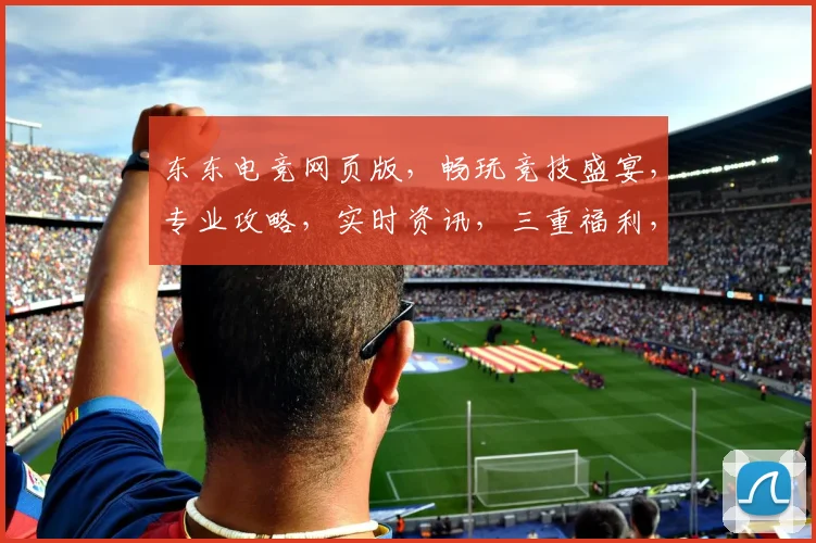 东东电竞网页版，畅玩竞技盛宴，专业攻略，实时资讯，三重福利，等你来战