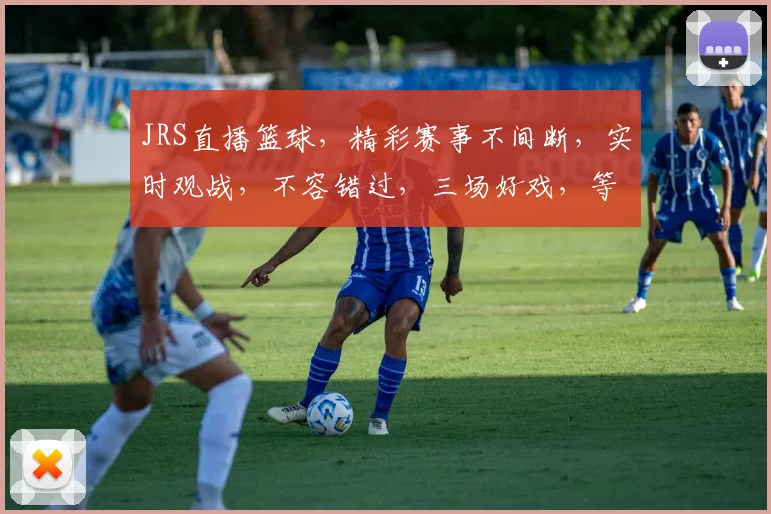 JRS直播篮球，精彩赛事不间断，实时观战，不容错过，三场好戏，等你来战