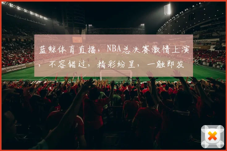 蓝鲸体育直播，NBA总决赛激情上演，不容错过，精彩纷呈，一触即发，尽在蓝鲸