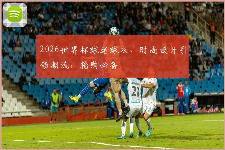 2026世界杯球迷球衣，时尚设计引领潮流，抢购必备