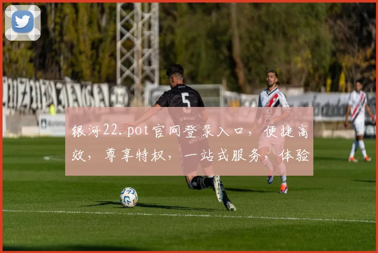 银河22.pot官网登录入口，便捷高效，尊享特权，一站式服务，体验非凡，三步直达