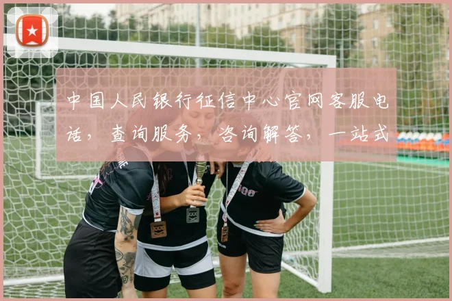 中国人民银行征信中心官网客服电话，查询服务，咨询解答，一站式服务，三步轻松获取