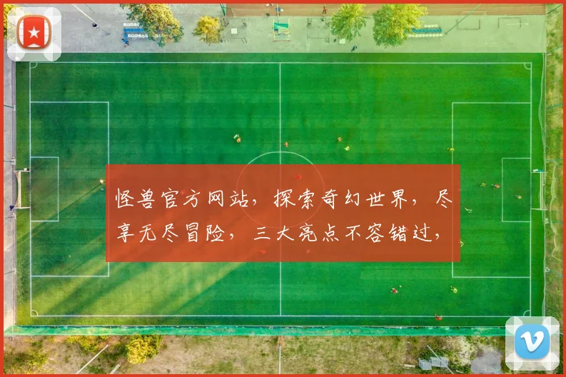 怪兽官方网站，探索奇幻世界，尽享无尽冒险，三大亮点不容错过，惊喜连连