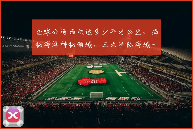 全球公海面积达多少平方公里，揭秘海洋神秘领域，三大洲际海域一网打尽，探秘