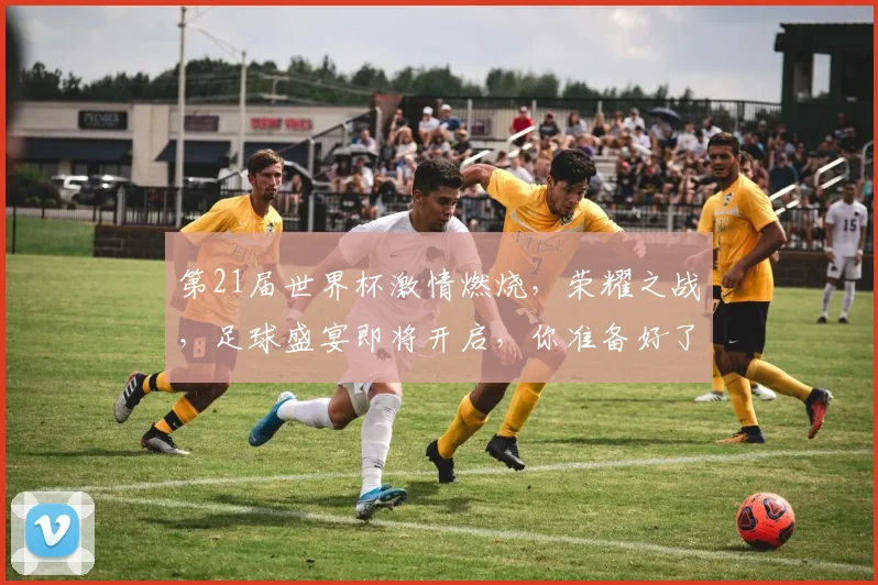 第21届世界杯激情燃烧，荣耀之战，足球盛宴即将开启，你准备好了吗