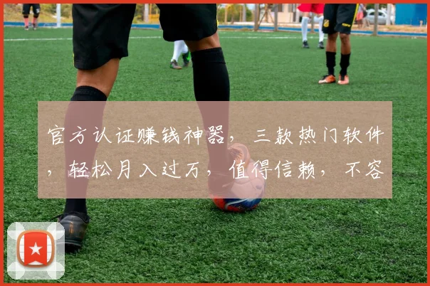 官方认证赚钱神器，三款热门软件，轻松月入过万，值得信赖，不容错过，快来体验