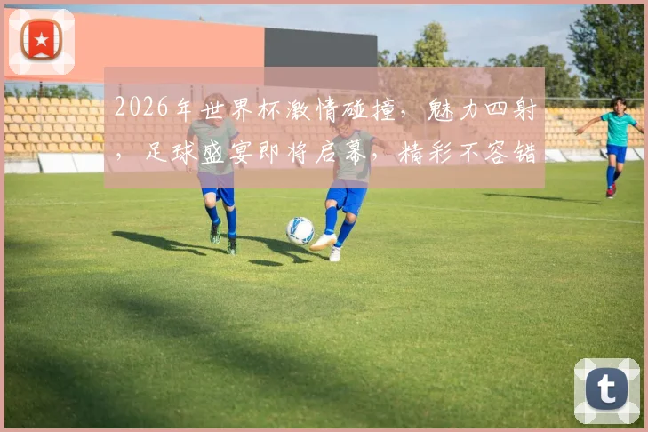 2026年世界杯激情碰撞，魅力四射，足球盛宴即将启幕，精彩不容错过，敬请期待